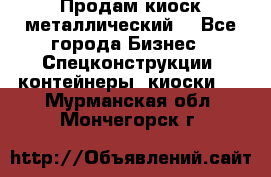 Продам киоск металлический  - Все города Бизнес » Спецконструкции, контейнеры, киоски   . Мурманская обл.,Мончегорск г.